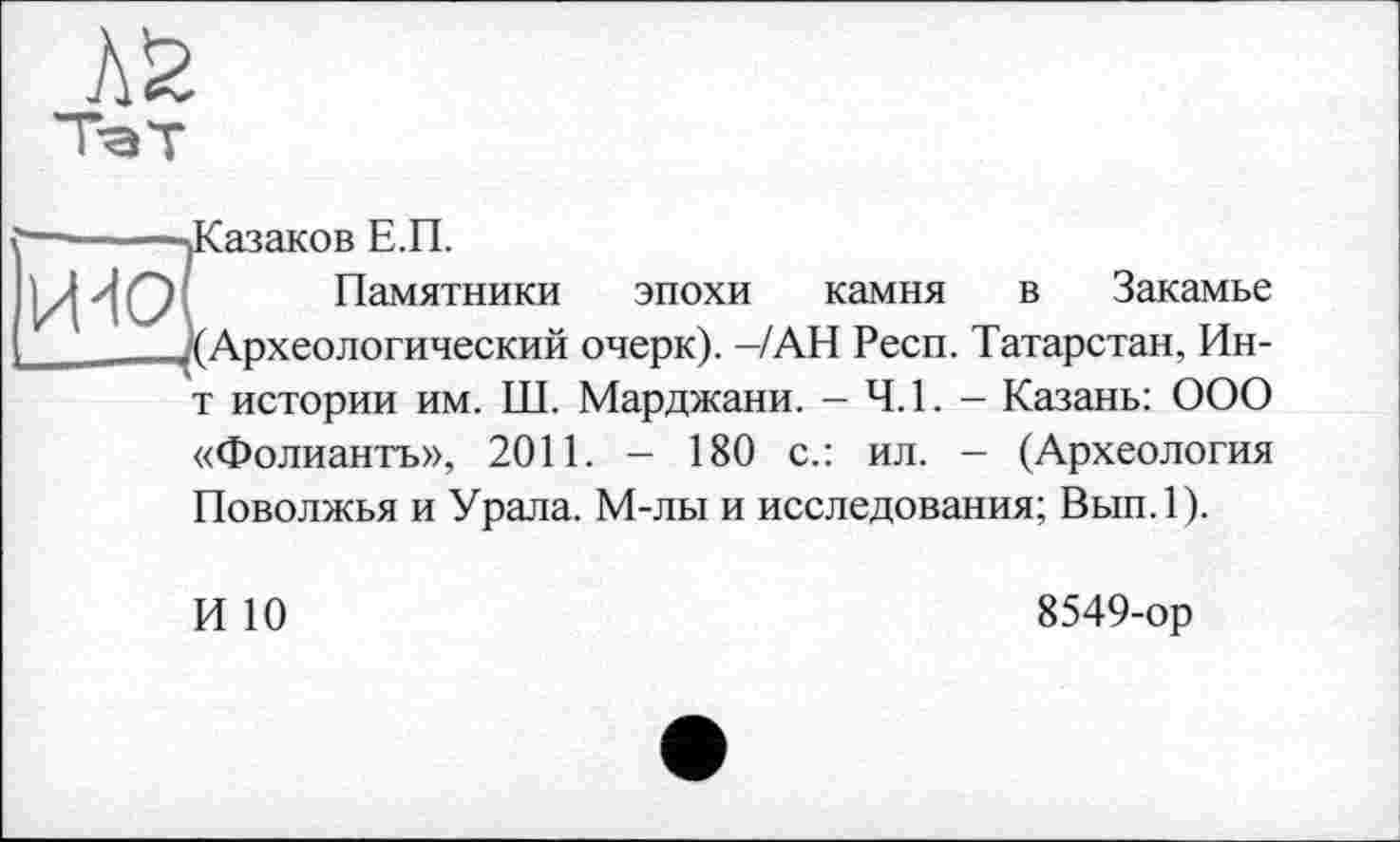 ﻿-Казаков Е.П.
Памятники эпохи камня в Закамье ^(Археологический очерк). -/АН Респ. Татарстан, Ин-т истории им. Ш. Марджани. - 4.1. - Казань: ООО «Фолиантъ», 2011. - 180 с.: ил. - (Археология Поволжья и Урала. М-лы и исследования; Вып.1).
И 10
8549-ор